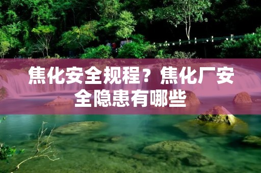 焦化安全规程?焦化厂安全隐患有哪些