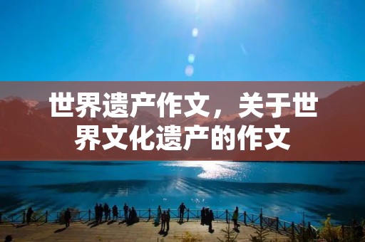 世界遗产作文,关于世界文化遗产的作文 世界遗产作文,关于世界文化遗产的作文
