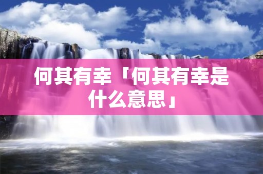 何其有幸「何其有幸是什么意思」 何其有幸「何其有幸是什么意思」