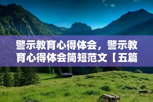 警示教育心得体会,警示教育心得体会简短范文【五篇】 警示教育心得体会,警示教育心得体会简短范文【五篇】
