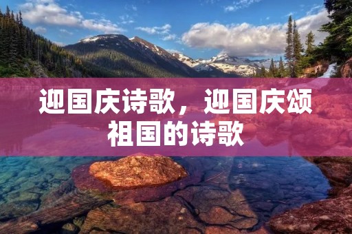 迎国庆诗歌,迎国庆颂祖国的诗歌 迎国庆诗歌,迎国庆颂祖国的诗歌