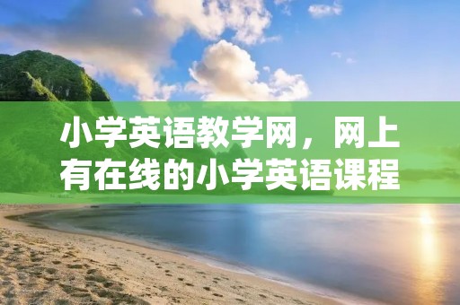 小学英语教学网,网上有在线的小学英语课程教学吗 小学英语教学网,网上有在线的小学英语课程教学吗