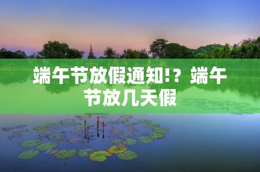 端午节放假通知!?端午节放几天假 端午节放假通知!?端午节放几天假
