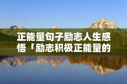正能量句子励志人生感悟「励志积极正能量的句子」 正能量句子励志人生感悟「励志积极正能量的句子」