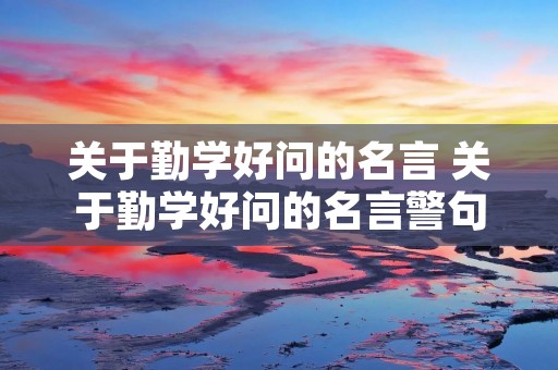 关于勤学好问的名言 关于勤学好问的名言警句