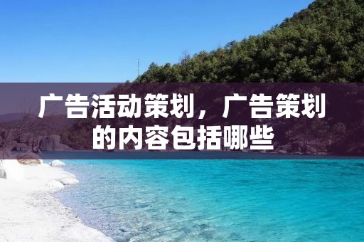 广告活动策划,广告策划的内容包括哪些 广告活动策划,广告策划的内容包括哪些