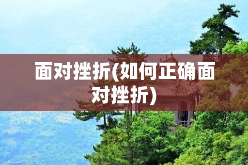面对挫折(如何正确面对挫折)