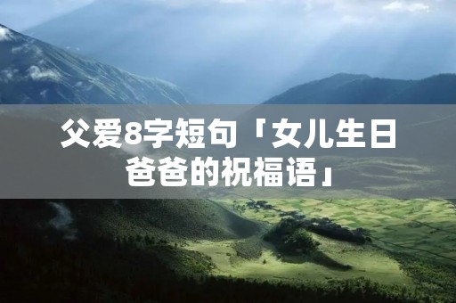 父爱8字短句「女儿生日爸爸的祝福语」