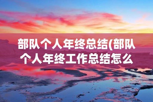 部队个人年终总结(部队个人年终工作总结怎么写) 部队个人年终总结(部队个人年终工作总结怎么写)