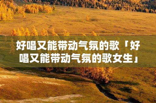 好唱又能带动气氛的歌「好唱又能带动气氛的歌女生」