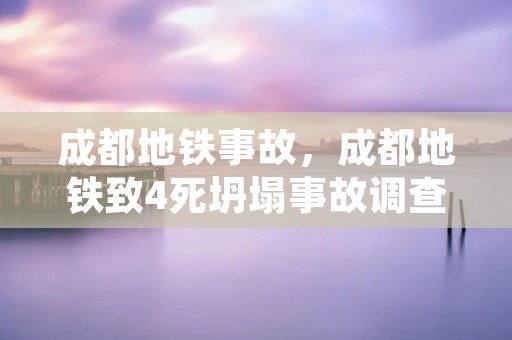 成都地铁事故,成都地铁致4死坍塌事故调查报告公布,此事最终是如何处理的 成都地铁事故,成都地铁致4死坍塌事故调查报告公布,此事最终是如何处理的