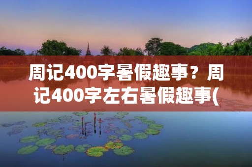 周记400字暑假趣事?周记400字左右暑假趣事(热门7篇) 周记400字暑假趣事?周记400字左右暑假趣事(热门7篇)