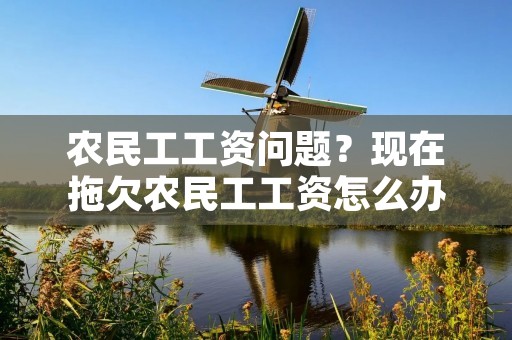 农民工工资问题?现在拖欠农民工工资怎么办 农民工工资问题?现在拖欠农民工工资怎么办