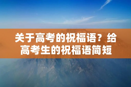关于高考的祝福语?给高考生的祝福语简短 关于高考的祝福语?给高考生的祝福语简短