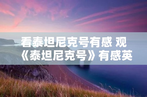 看泰坦尼克号有感 观《泰坦尼克号》有感英文50个单词左右 看泰坦尼克号有感 观《泰坦尼克号》有感英文50个单词左右