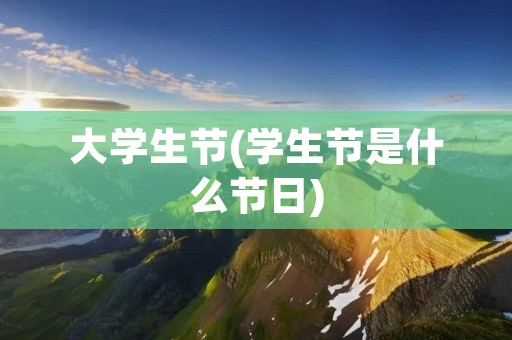 大学生节(学生节是什么节日) 大学生节(学生节是什么节日)