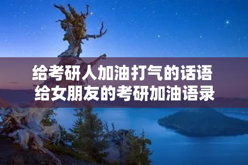 给考研人加油打气的话语 给女朋友的考研加油语录 给考研人加油打气的话语 给女朋友的考研加油语录