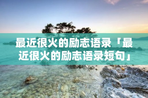 最近很火的励志语录「最近很火的励志语录短句」