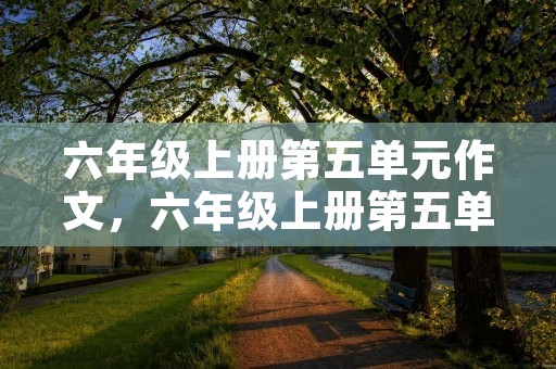 六年级上册第五单元作文,六年级上册第五单元作文5篇 六年级上册第五单元作文,六年级上册第五单元作文5篇