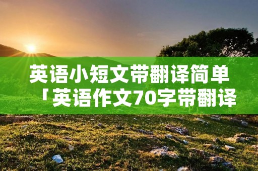 英语小短文带翻译简单「英语作文70字带翻译」 英语小短文带翻译简单「英语作文70字带翻译」