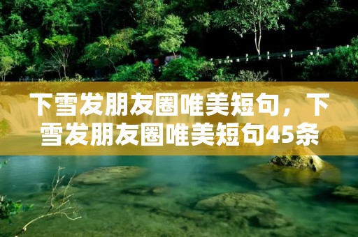 下雪发朋友圈唯美短句,下雪发朋友圈唯美短句45条 下雪发朋友圈唯美短句,下雪发朋友圈唯美短句45条