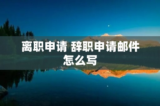 离职申请 辞职申请邮件怎么写 离职申请 辞职申请邮件怎么写