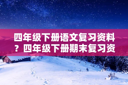 四年级下册语文复习资料?四年级下册期末复习资料 语文 四年级下册语文复习资料?四年级下册期末复习资料 语文
