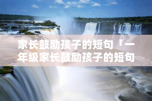 家长鼓励孩子的短句「一年级家长鼓励孩子的短句」