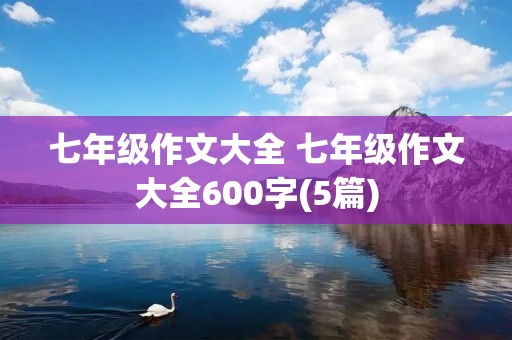 七年级作文大全 七年级作文大全600字(5篇)