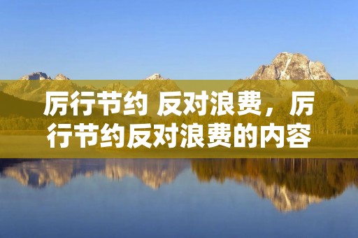 厉行节约 反对浪费,厉行节约反对浪费的内容有哪些 厉行节约 反对浪费,厉行节约反对浪费的内容有哪些