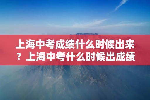 上海中考成绩什么时候出来?上海中考什么时候出成绩 上海中考成绩什么时候出来?上海中考什么时候出成绩