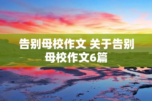 告别母校作文 关于告别母校作文6篇 告别母校作文 关于告别母校作文6篇