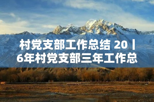 村党支部工作总结 20丨6年村党支部三年工作总结一 村党支部工作总结 20丨6年村党支部三年工作总结一
