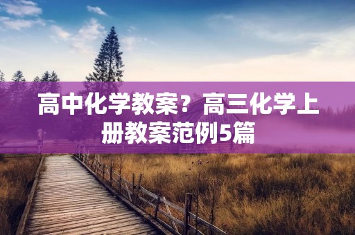 高中化学教案?高三化学上册教案范例5篇 高中化学教案?高三化学上册教案范例5篇