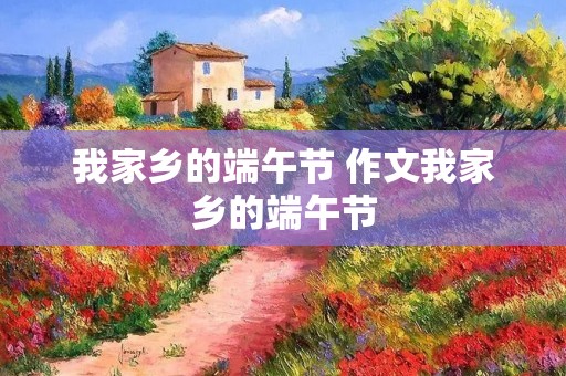 我家乡的端午节 作文我家乡的端午节 我家乡的端午节 作文我家乡的端午节