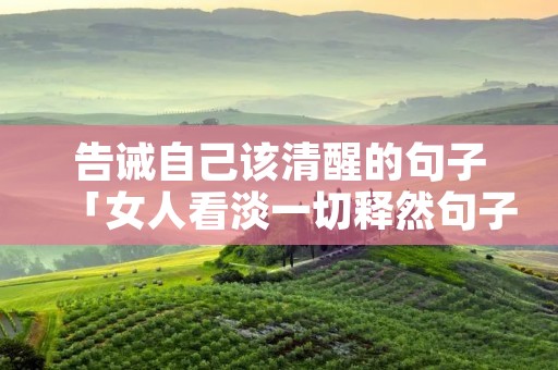 告诫自己该清醒的句子「女人看淡一切释然句子」 告诫自己该清醒的句子「女人看淡一切释然句子」