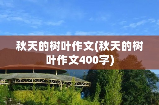 秋天的树叶作文(秋天的树叶作文400字) 秋天的树叶作文(秋天的树叶作文400字)