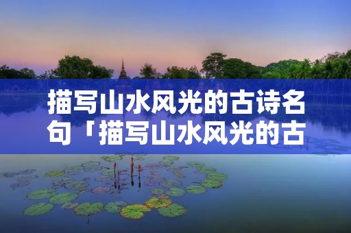 描写山水风光的古诗名句「描写山水风光的古诗词名句」 描写山水风光的古诗名句「描写山水风光的古诗词名句」