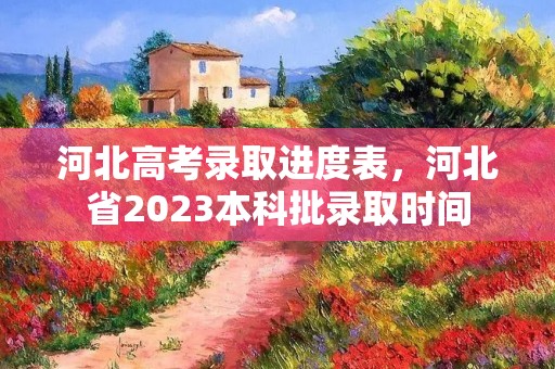 河北高考录取进度表,河北省2023本科批录取时间 河北高考录取进度表,河北省2023本科批录取时间