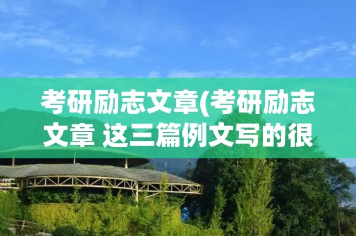 考研励志文章(考研励志文章 这三篇例文写的很感人) 考研励志文章(考研励志文章 这三篇例文写的很感人)