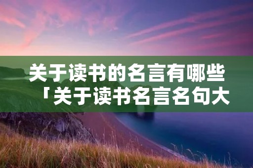 关于读书的名言有哪些「关于读书名言名句大全」