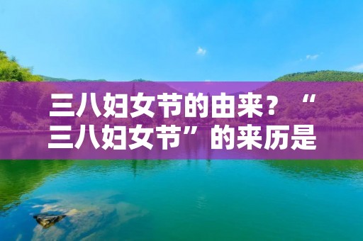 三八妇女节的由来?“三八妇女节”的来历是什么 三八妇女节的由来?“三八妇女节”的来历是什么