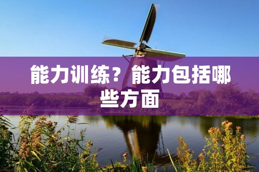能力训练?能力包括哪些方面 能力训练?能力包括哪些方面