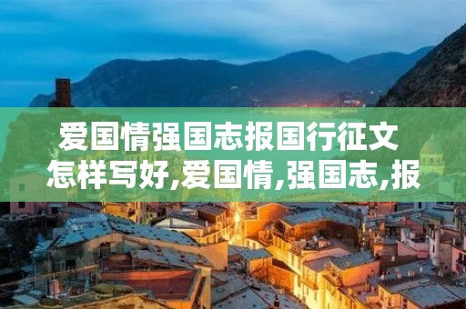 爱国情强国志报国行征文 怎样写好,爱国情,强国志,报国行的作文八百字 爱国情强国志报国行征文 怎样写好,爱国情,强国志,报国行的作文八百字