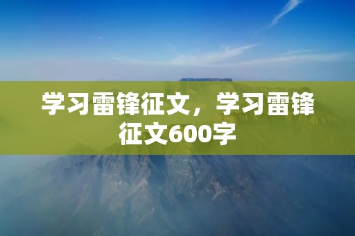 学习雷锋征文,学习雷锋征文600字 学习雷锋征文,学习雷锋征文600字