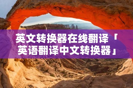 英文转换器在线翻译「英语翻译中文转换器」