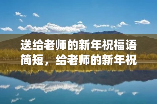 送给老师的新年祝福语简短,给老师的新年祝福语简短(精选78句) 送给老师的新年祝福语简短,给老师的新年祝福语简短(精选78句)
