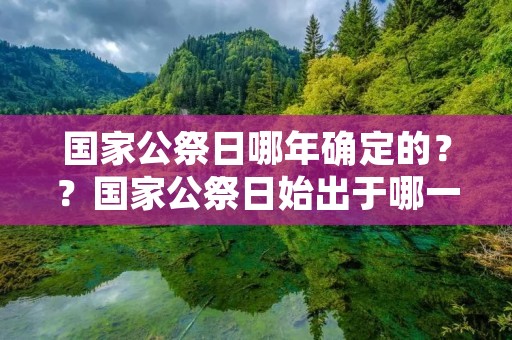 国家公祭日哪年确定的??国家公祭日始出于哪一年 国家公祭日哪年确定的??国家公祭日始出于哪一年