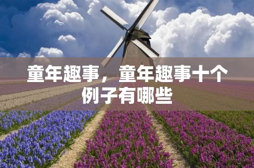 童年趣事,童年趣事十个例子有哪些 童年趣事,童年趣事十个例子有哪些