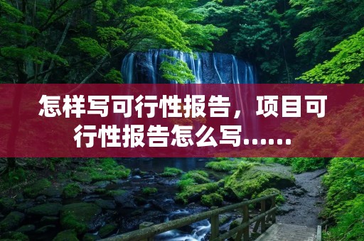 怎样写可行性报告,项目可行性报告怎么写…… 怎样写可行性报告,项目可行性报告怎么写……